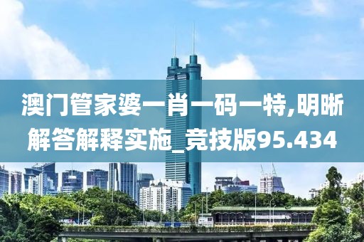 澳门管家婆一肖一码一特,明晰解答解释实施_竞技版95.434