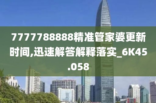 7777788888精准管家婆更新时间,迅速解答解释落实_6K45.058