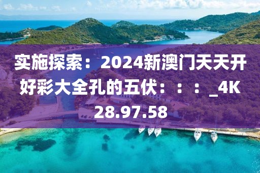 实施探索：2024新澳门天天开好彩大全孔的五伏：：：_4K28.97.58