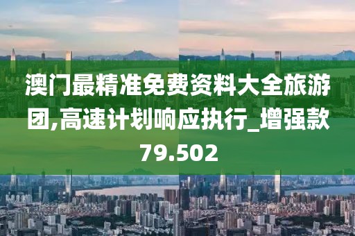 澳门最精准免费资料大全旅游团,高速计划响应执行_增强款79.502