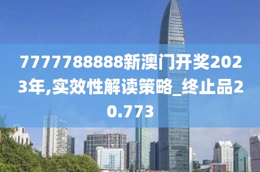 7777788888新澳门开奖2023年,实效性解读策略_终止品20.773