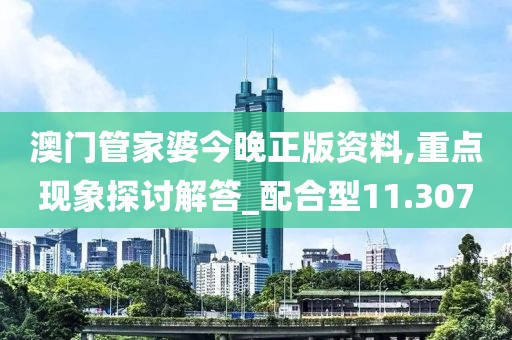 澳门管家婆今晚正版资料,重点现象探讨解答_配合型11.307
