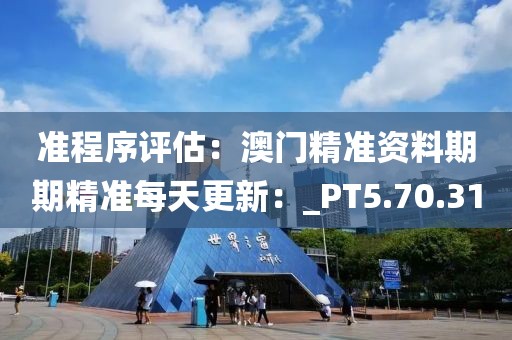 准程序评估：澳门精准资料期期精准每天更新：_PT5.70.31