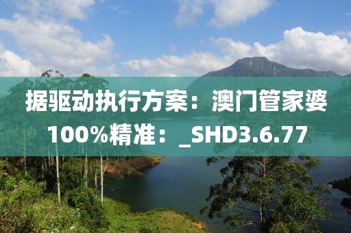 据驱动执行方案：澳门管家婆100%精准：_SHD3.6.77