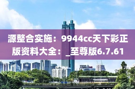 源整合实施：9944cc天下彩正版资料大全：_至尊版6.7.61