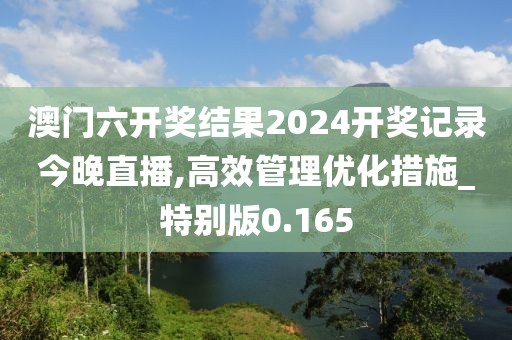 澳门六开奖结果2024开奖记录今晚直播,高效管理优化措施_特别版0.165