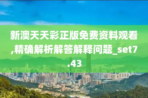 新澳天天彩正版免费资料观看,精确解析解答解释问题_set7.43