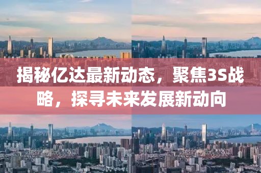 揭秘亿达最新动态，聚焦3S战略，探寻未来发展新动向