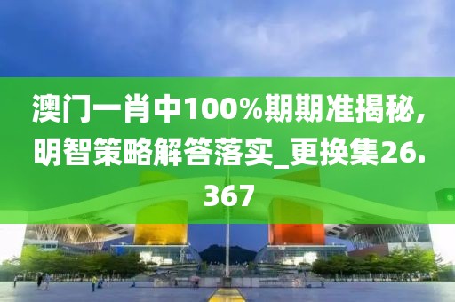 澳门一肖中100%期期准揭秘,明智策略解答落实_更换集26.367
