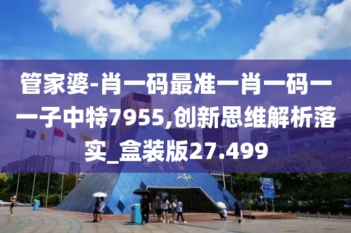 管家婆-肖一码最准一肖一码一一子中特7955,创新思维解析落实_盒装版27.499