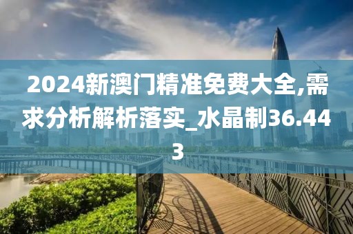 2024新澳门精准免费大全,需求分析解析落实_水晶制36.443