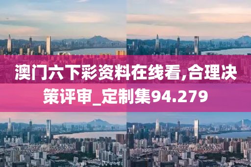 澳门六下彩资料在线看,合理决策评审_定制集94.279