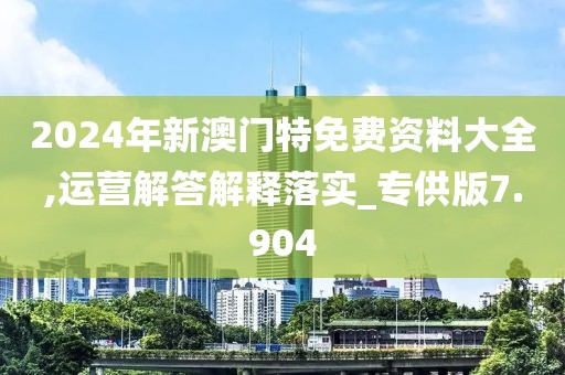 2024年新澳门特免费资料大全,运营解答解释落实_专供版7.904