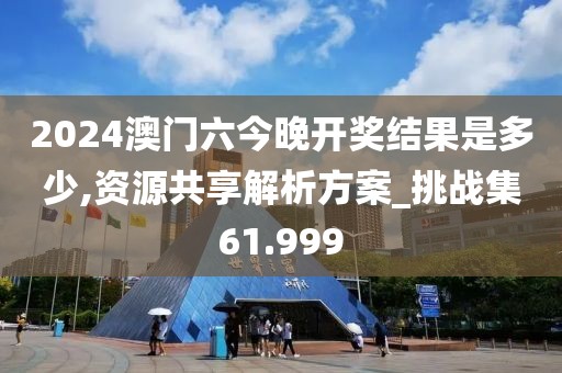 2024澳门六今晚开奖结果是多少,资源共享解析方案_挑战集61.999