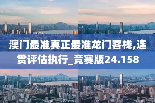 澳门最准真正最准龙门客栈,连贯评估执行_竞赛版24.158