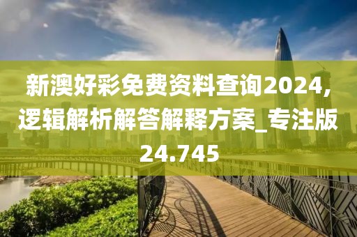 新澳好彩免费资料查询2024,逻辑解析解答解释方案_专注版24.745