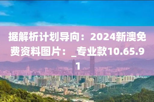 据解析计划导向：2024新澳免费资料图片：_专业款10.65.91