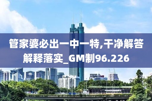 管家婆必出一中一特,干净解答解释落实_GM制96.226