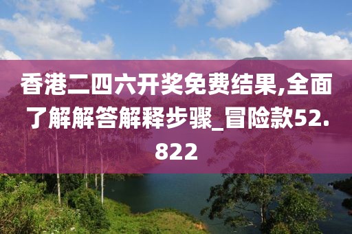 香港二四六开奖免费结果,全面了解解答解释步骤_冒险款52.822