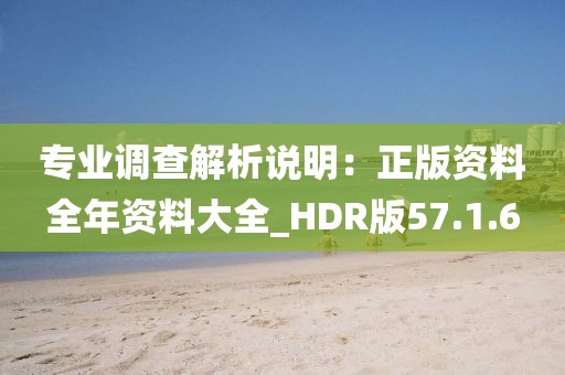 专业调查解析说明：正版资料全年资料大全_HDR版57.1.6