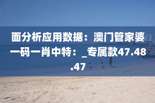 面分析应用数据：澳门管家婆一码一肖中特：_专属款47.48.47