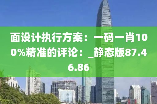 面设计执行方案：一码一肖100%精准的评论：_静态版87.46.86