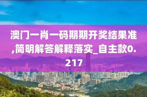 澳门一肖一码期期开奖结果准,简明解答解释落实_自主款0.217