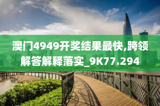 澳门4949开奖结果最快,跨领解答解释落实_9K77.294
