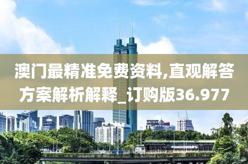 澳门最精准免费资料,直观解答方案解析解释_订购版36.977
