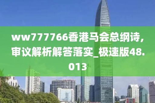 ww777766香港马会总纲诗,审议解析解答落实_极速版48.013