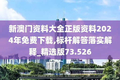 新澳门资料大全正版资料2024年免费下载,标杆解答落实解释_精选版73.526