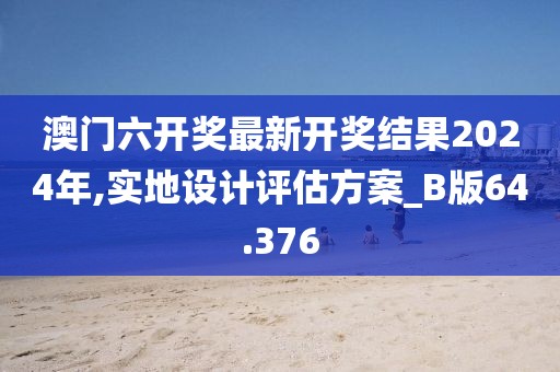 澳门六开奖最新开奖结果2024年,实地设计评估方案_B版64.376