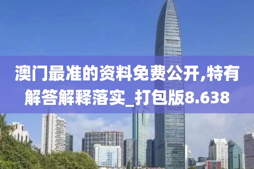 澳门最准的资料免费公开,特有解答解释落实_打包版8.638