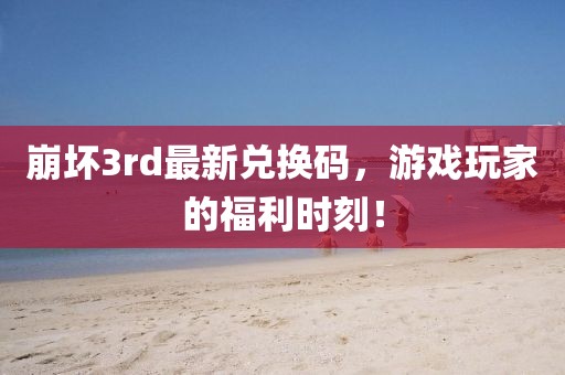 崩坏3rd最新兑换码，游戏玩家的福利时刻！