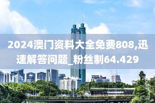 2024澳门资料大全免费808,迅速解答问题_粉丝制64.429
