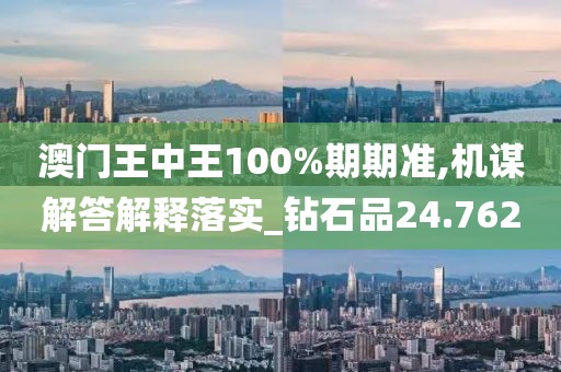 澳门王中王100%期期准,机谋解答解释落实_钻石品24.762