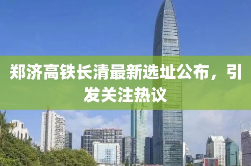 郑济高铁长清最新选址公布，引发关注热议