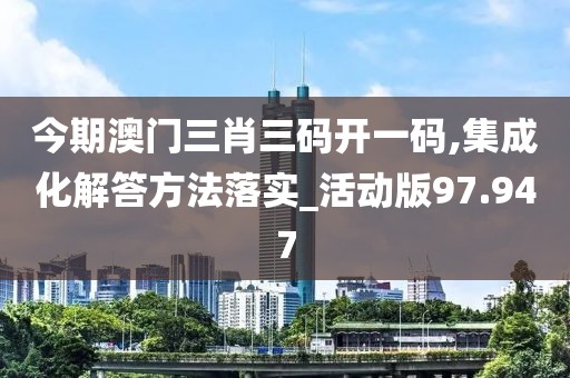 今期澳门三肖三码开一码,集成化解答方法落实_活动版97.947