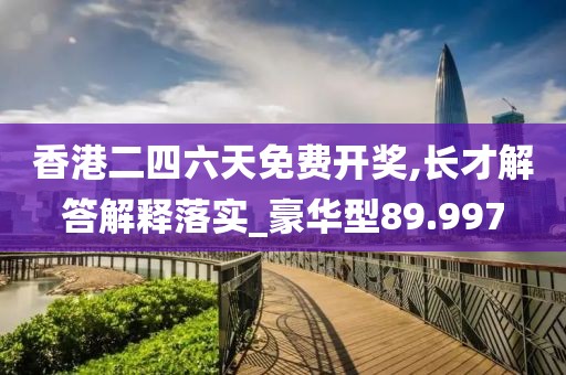 香港二四六天免费开奖,长才解答解释落实_豪华型89.997