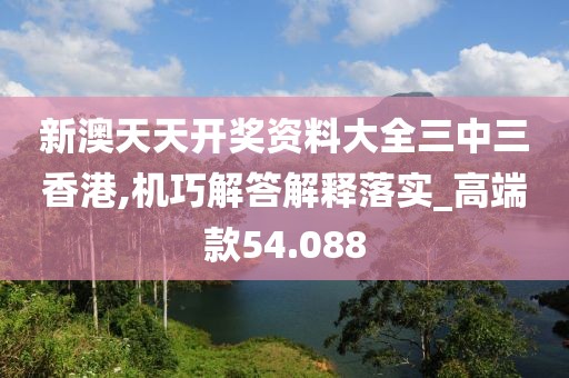 新澳天天开奖资料大全三中三香港,机巧解答解释落实_高端款54.088