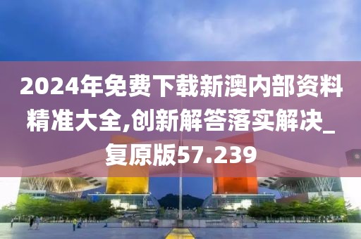 2024年免费下载新澳内部资料精准大全,创新解答落实解决_复原版57.239