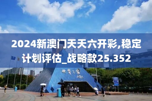 2024新澳门天天六开彩,稳定计划评估_战略款25.352