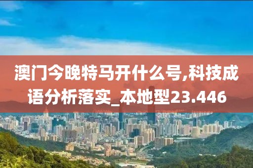 澳门今晚特马开什么号,科技成语分析落实_本地型23.446