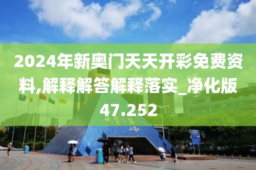 2024年新奥门天天开彩免费资料,解释解答解释落实_净化版47.252