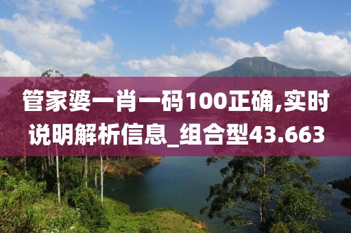 管家婆一肖一码100正确,实时说明解析信息_组合型43.663
