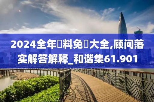 2024全年資料免費大全,顾问落实解答解释_和谐集61.901
