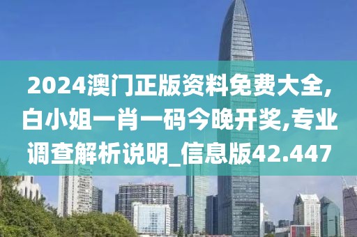 2024澳门正版资料免费大全,白小姐一肖一码今晚开奖,专业调查解析说明_信息版42.447