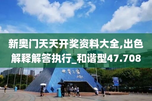 新奥门天天开奖资料大全,出色解释解答执行_和谐型47.708