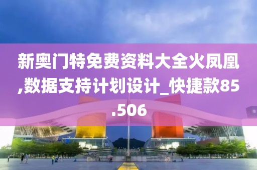 新奥门特免费资料大全火凤凰,数据支持计划设计_快捷款85.506