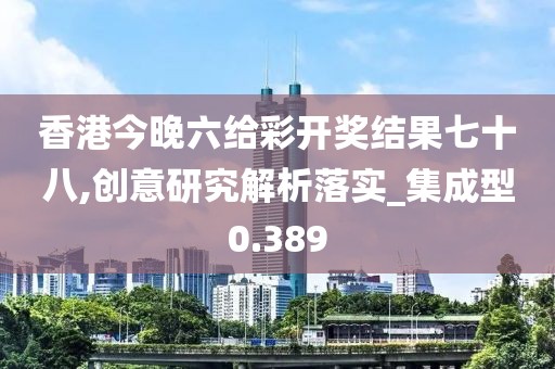 香港今晚六给彩开奖结果七十八,创意研究解析落实_集成型0.389